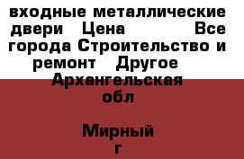  входные металлические двери › Цена ­ 5 360 - Все города Строительство и ремонт » Другое   . Архангельская обл.,Мирный г.